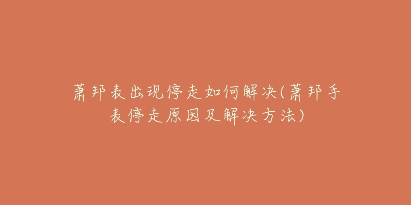 蕭邦表出現(xiàn)停走如何解決(蕭邦手表停走原因及解決方法)