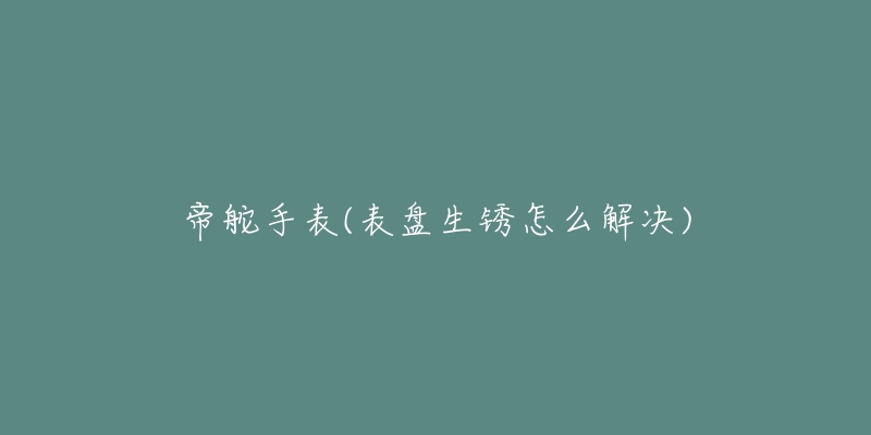 帝舵手表(表盤生銹怎么解決)