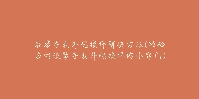 浪琴手表外觀損壞解決方法(輕松應(yīng)對(duì)浪琴手表外觀損壞的小竅門)