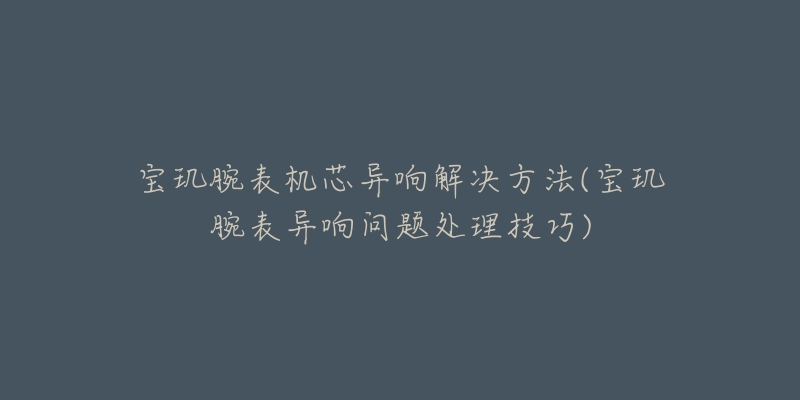 寶璣腕表機(jī)芯異響解決方法(寶璣腕表異響問(wèn)題處理技巧)