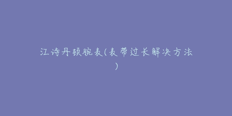 江詩(shī)丹頓腕表(表帶過(guò)長(zhǎng)解決方法)