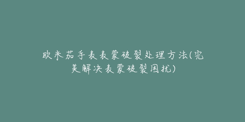 歐米茄手表表蒙破裂處理方法(完美解決表蒙破裂困擾)