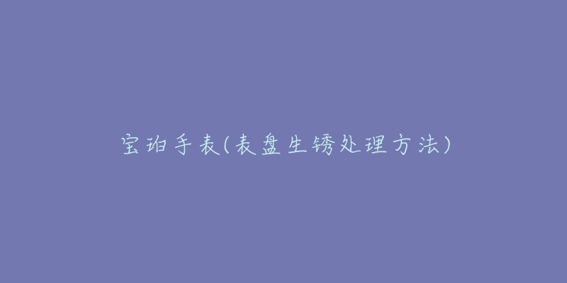 寶珀手表(表盤(pán)生銹處理方法)