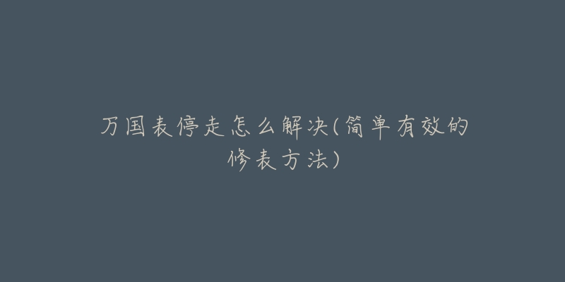 萬(wàn)國(guó)表停走怎么解決(簡(jiǎn)單有效的修表方法)