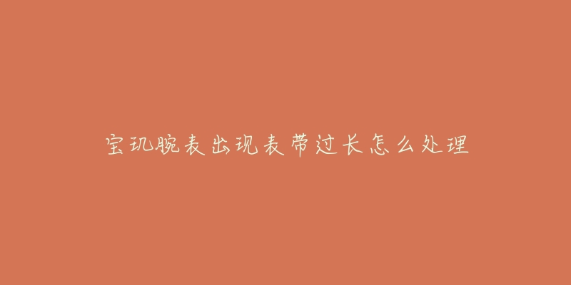 寶璣腕表出現(xiàn)表帶過(guò)長(zhǎng)怎么處理