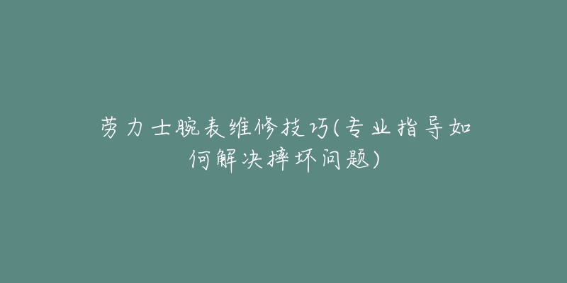 勞力士腕表維修技巧(專業(yè)指導如何解決摔壞問題)