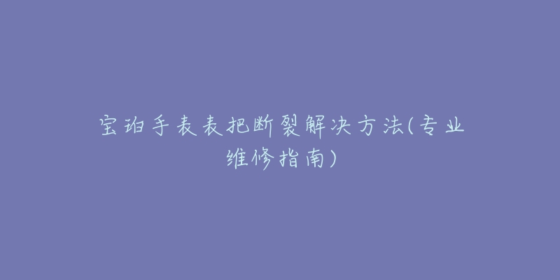 寶珀手表表把斷裂解決方法(專業(yè)維修指南)