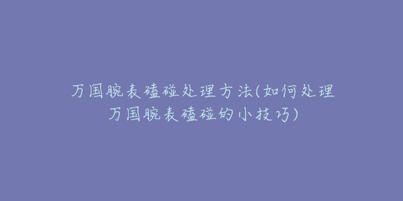 萬國腕表磕碰處理方法(如何處理萬國腕表磕碰的小技巧)