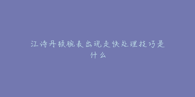 江詩丹頓腕表出現(xiàn)走快處理技巧是什么