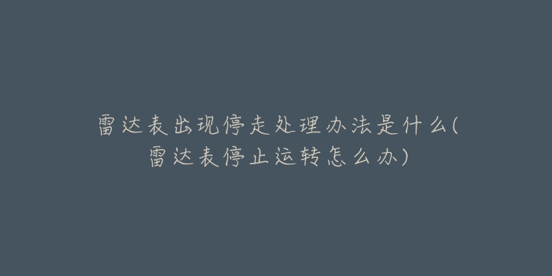 雷達(dá)表出現(xiàn)停走處理辦法是什么(雷達(dá)表停止運(yùn)轉(zhuǎn)怎么辦)