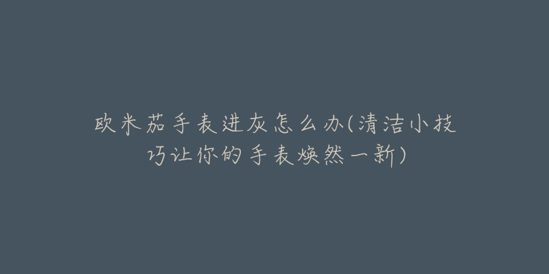 歐米茄手表進(jìn)灰怎么辦(清潔小技巧讓你的手表煥然一新)