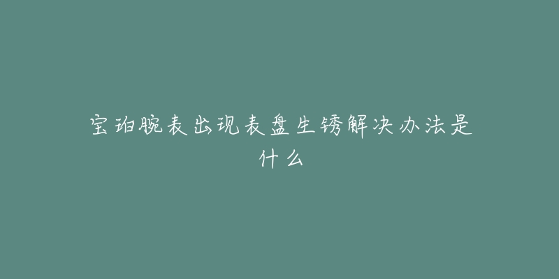 寶珀腕表出現(xiàn)表盤(pán)生銹解決辦法是什么