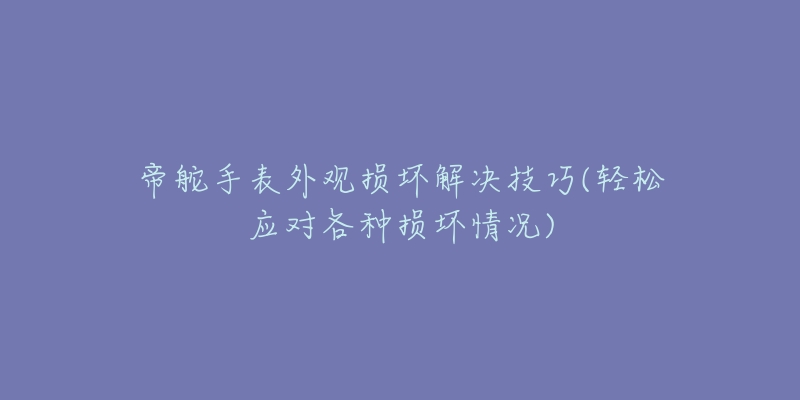 帝舵手表外觀損壞解決技巧(輕松應(yīng)對各種損壞情況)