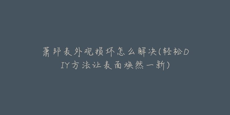 蕭邦表外觀損壞怎么解決(輕松DIY方法讓表面煥然一新)