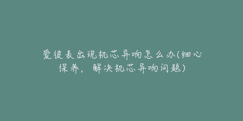 愛彼表出現(xiàn)機(jī)芯異響怎么辦(細(xì)心保養(yǎng)，解決機(jī)芯異響問題)