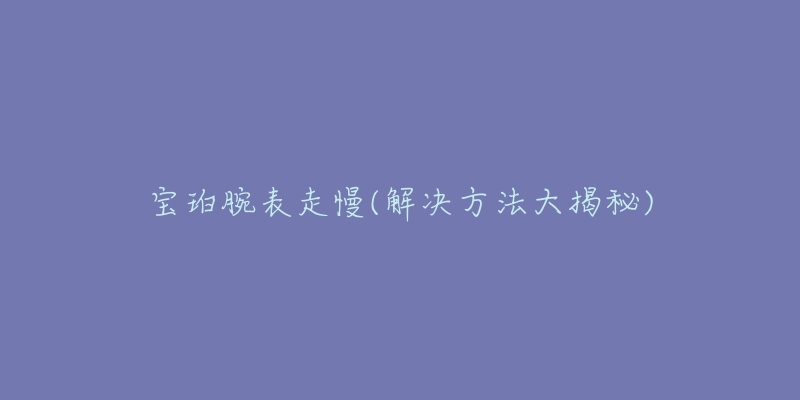 寶珀腕表走慢(解決方法大揭秘)