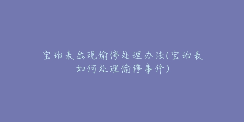 寶珀表出現(xiàn)偷停處理辦法(寶珀表如何處理偷停事件)