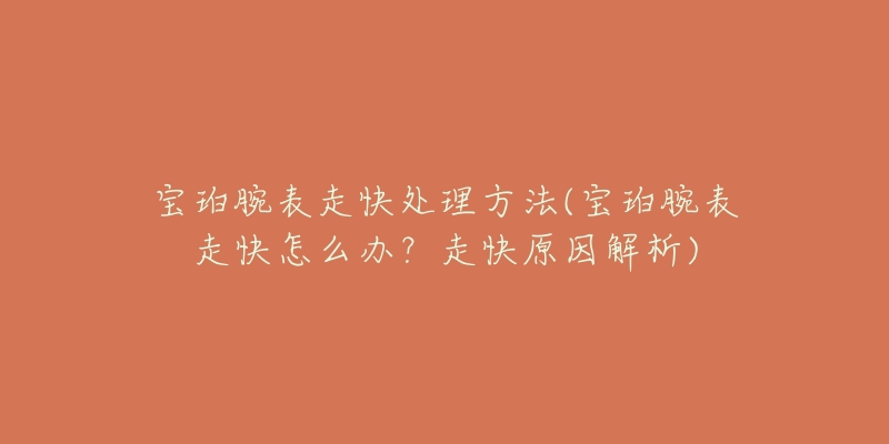 寶珀腕表走快處理方法(寶珀腕表走快怎么辦？走快原因解析)