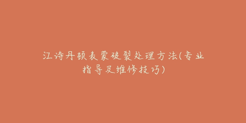 江詩丹頓表蒙破裂處理方法(專業(yè)指導(dǎo)及維修技巧)