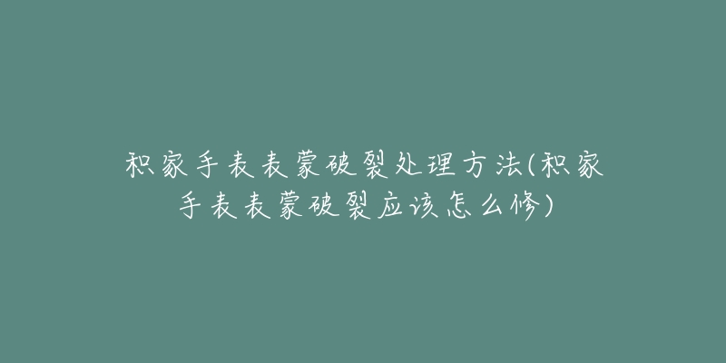 積家手表表蒙破裂處理方法(積家手表表蒙破裂應(yīng)該怎么修)