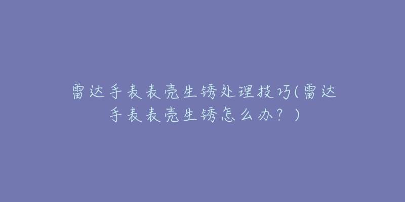 雷達手表表殼生銹處理技巧(雷達手表表殼生銹怎么辦？)