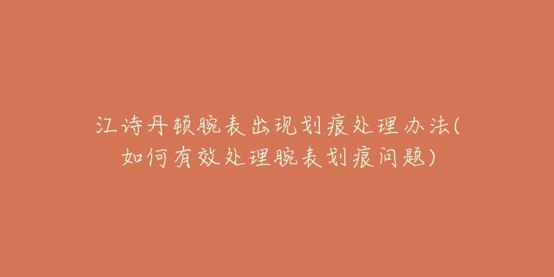 江詩丹頓腕表出現(xiàn)劃痕處理辦法(如何有效處理腕表劃痕問題)