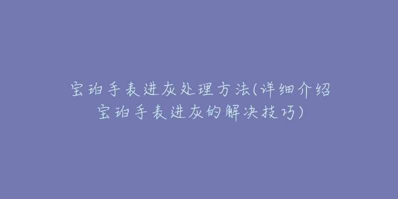 寶珀手表進灰處理方法(詳細介紹寶珀手表進灰的解決技巧)