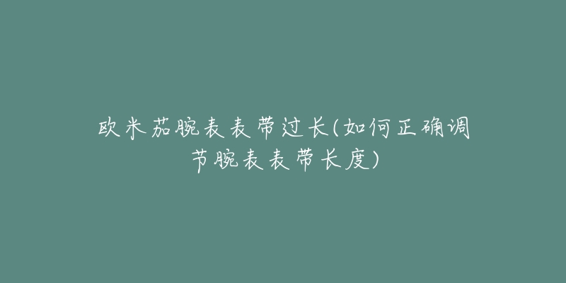 歐米茄腕表表帶過長(如何正確調(diào)節(jié)腕表表帶長度)