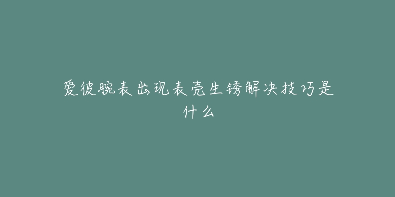 愛彼腕表出現(xiàn)表殼生銹解決技巧是什么