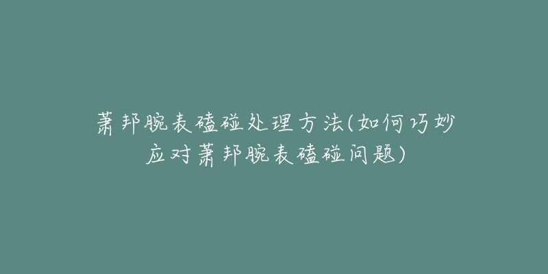 蕭邦腕表磕碰處理方法(如何巧妙應(yīng)對蕭邦腕表磕碰問題)