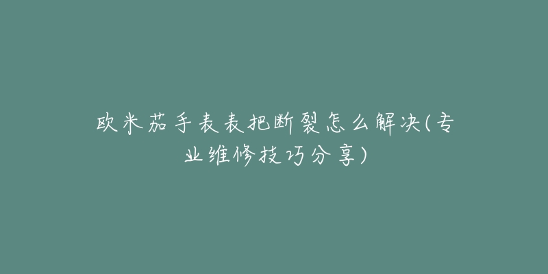 歐米茄手表表把斷裂怎么解決(專業(yè)維修技巧分享)