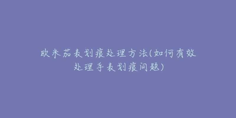 歐米茄表劃痕處理方法(如何有效處理手表劃痕問(wèn)題)