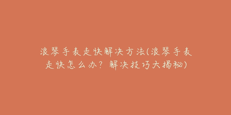 浪琴手表走快解決方法(浪琴手表走快怎么辦？解決技巧大揭秘)