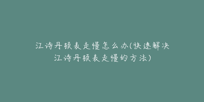 江詩(shī)丹頓表走慢怎么辦(快速解決江詩(shī)丹頓表走慢的方法)