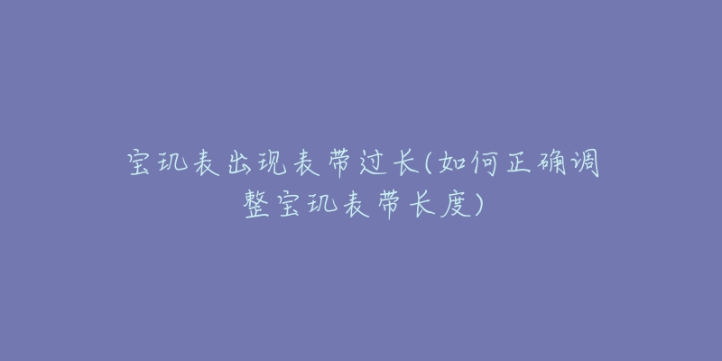 寶璣表出現(xiàn)表帶過(guò)長(zhǎng)(如何正確調(diào)整寶璣表帶長(zhǎng)度)