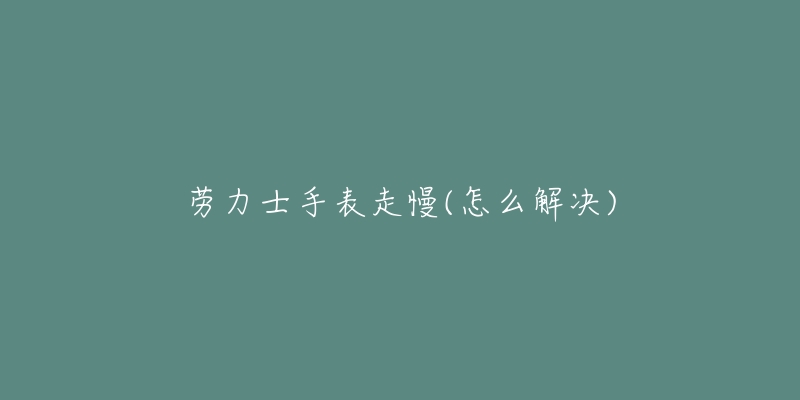 勞力士手表走慢(怎么解決)