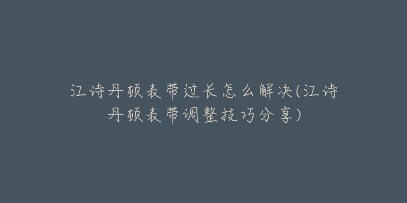 江詩丹頓表帶過長怎么解決(江詩丹頓表帶調整技巧分享)