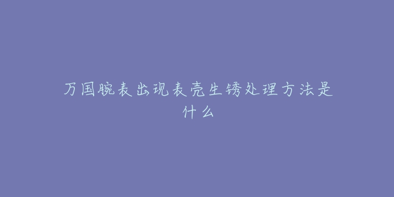 萬國(guó)腕表出現(xiàn)表殼生銹處理方法是什么