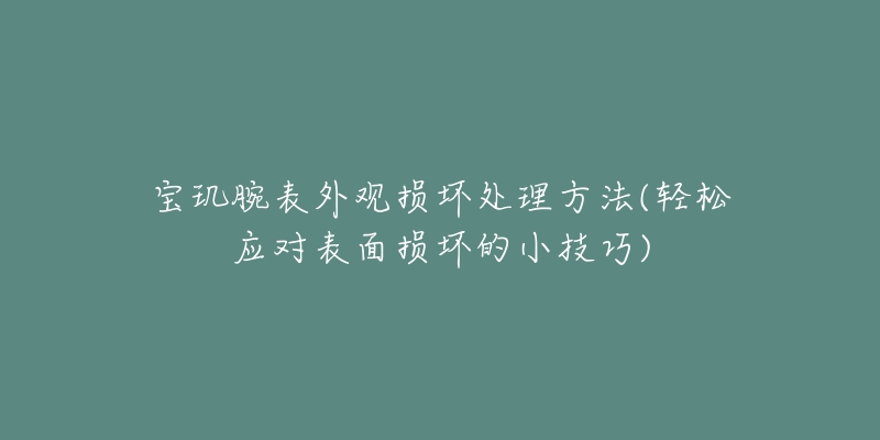 寶璣腕表外觀損壞處理方法(輕松應對表面損壞的小技巧)