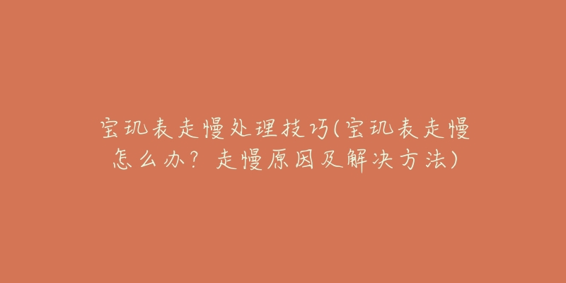 寶璣表走慢處理技巧(寶璣表走慢怎么辦？走慢原因及解決方法)