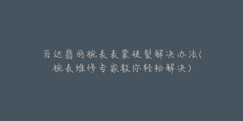 百達(dá)翡麗腕表表蒙破裂解決辦法(腕表維修專家教你輕松解決)