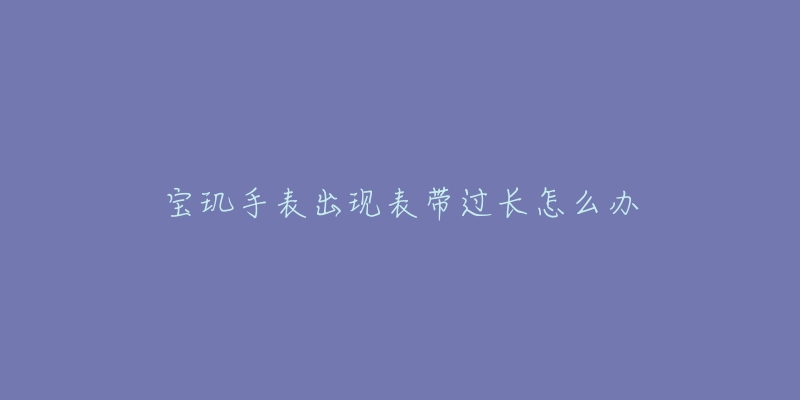 寶璣手表出現(xiàn)表帶過長怎么辦