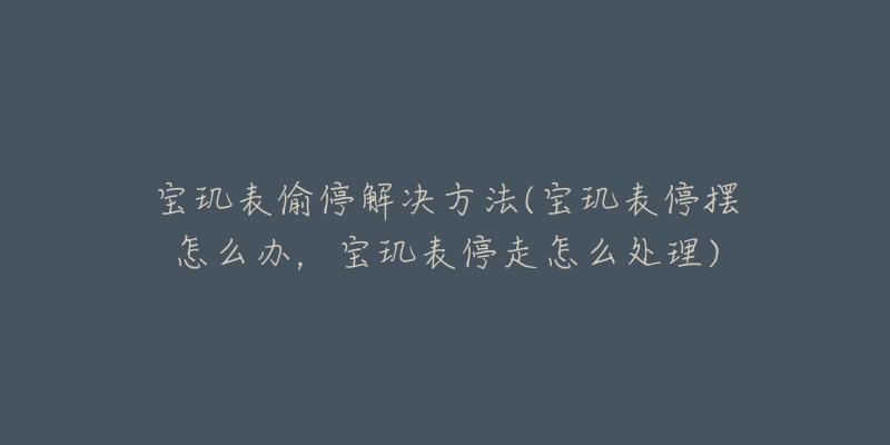 寶璣表偷停解決方法(寶璣表停擺怎么辦，寶璣表停走怎么處理)