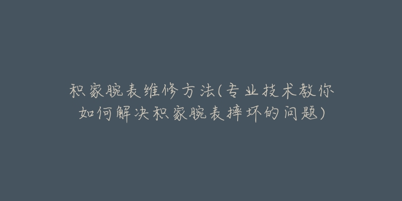 積家腕表維修方法(專業(yè)技術(shù)教你如何解決積家腕表摔壞的問題)