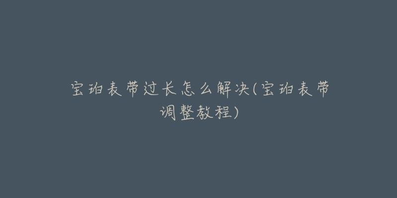 寶珀表帶過長怎么解決(寶珀表帶調(diào)整教程)