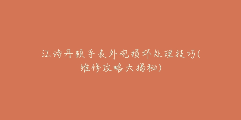 江詩(shī)丹頓手表外觀損壞處理技巧(維修攻略大揭秘)