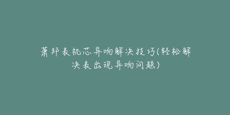 蕭邦表機(jī)芯異響解決技巧(輕松解決表出現(xiàn)異響問題)