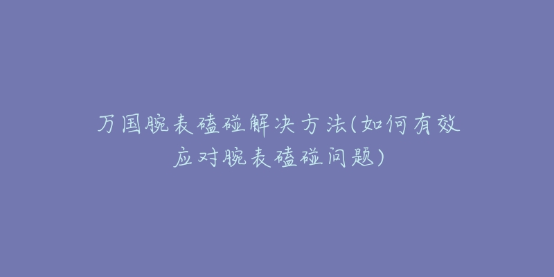 萬國腕表磕碰解決方法(如何有效應對腕表磕碰問題)