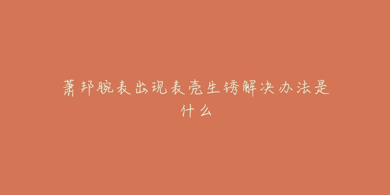 蕭邦腕表出現(xiàn)表殼生銹解決辦法是什么