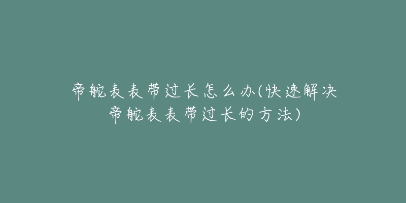 帝舵表表帶過(guò)長(zhǎng)怎么辦(快速解決帝舵表表帶過(guò)長(zhǎng)的方法)